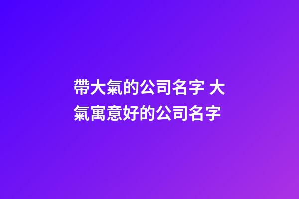 帶大氣的公司名字 大氣寓意好的公司名字-第1張-公司起名-玄機(jī)派